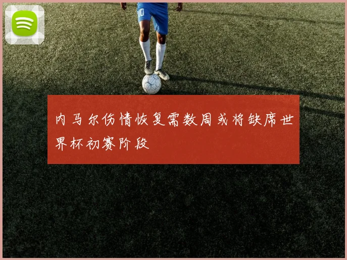 内马尔伤情恢复需数周或将缺席世界杯初赛阶段