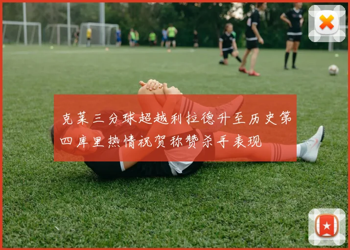 克莱三分球超越利拉德升至历史第四库里热情祝贺称赞杀手表现