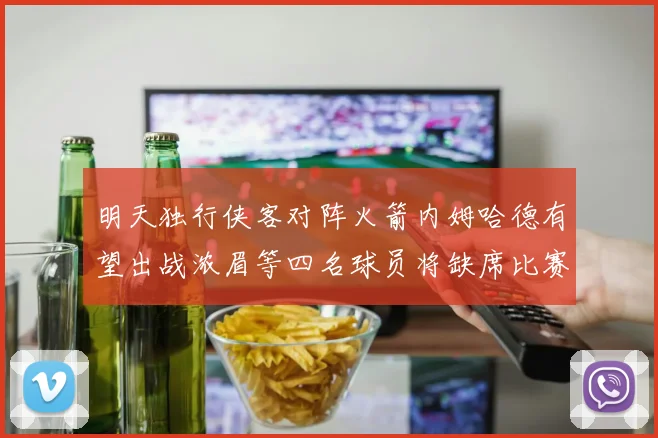 明天独行侠客对阵火箭内姆哈德有望出战浓眉等四名球员将缺席比赛