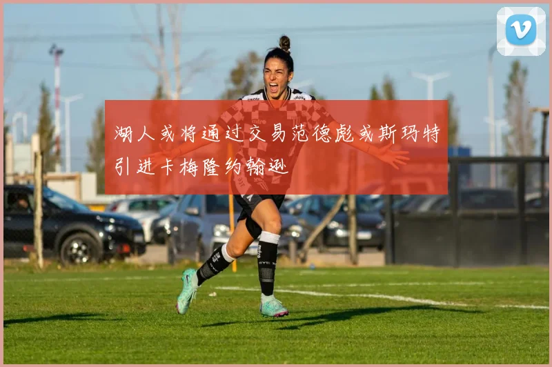 湖人或将通过交易范德彪或斯玛特引进卡梅隆约翰逊