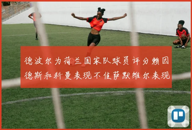德波尔为荷兰国家队球员评分赖因德斯和科曼表现不佳萨默维尔表现最佳