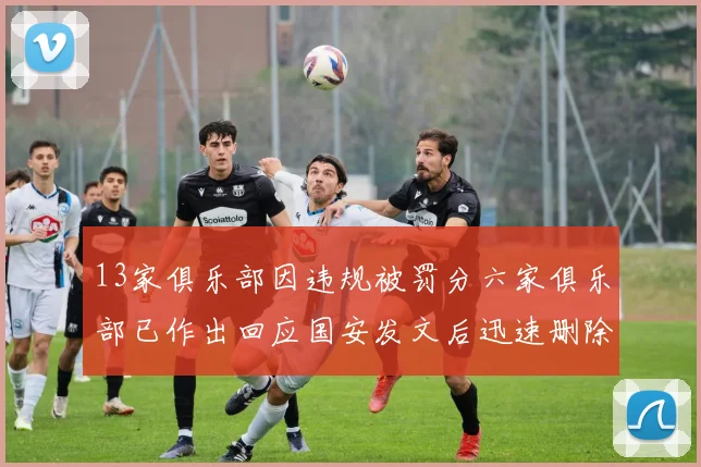 13家俱乐部因违规被罚分六家俱乐部已作出回应国安发文后迅速删除引发关注