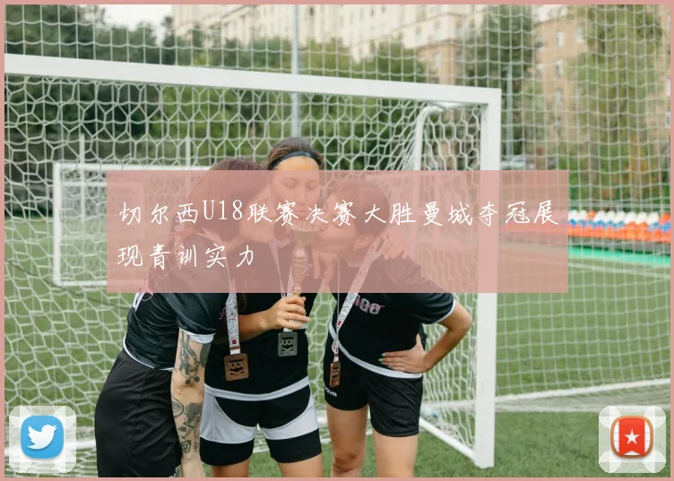 切尔西U18联赛决赛大胜曼城夺冠展现青训实力