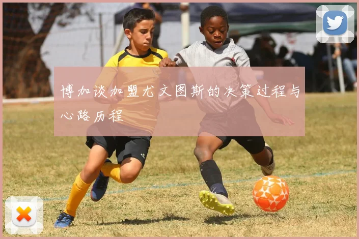 博加谈加盟尤文图斯的决策过程与心路历程