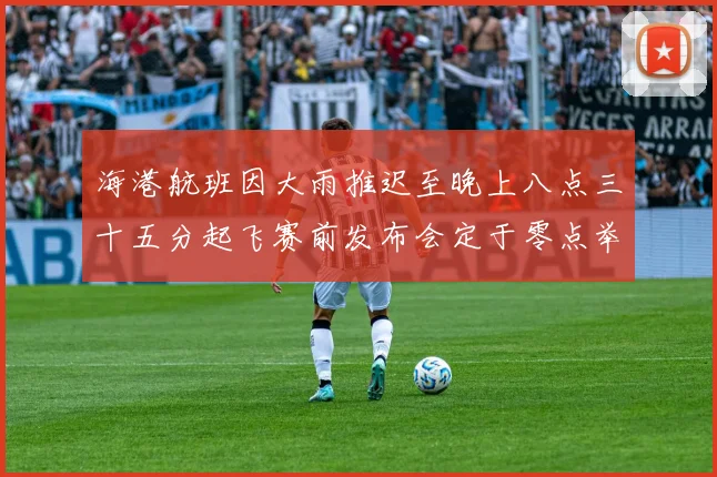 海港航班因大雨推迟至晚上八点三十五分起飞赛前发布会定于零点举行