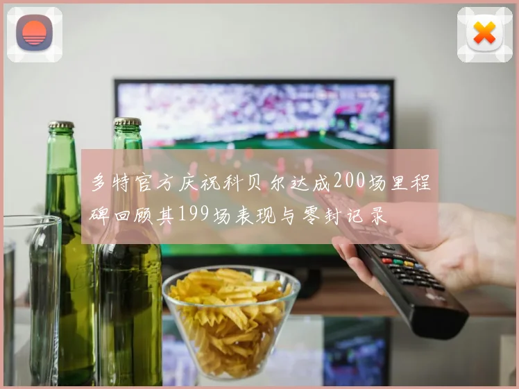 多特官方庆祝科贝尔达成200场里程碑回顾其199场表现与零封记录