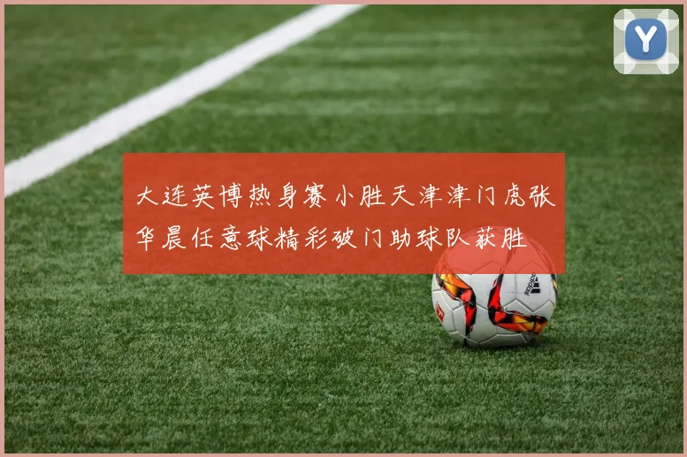 大连英博热身赛小胜天津津门虎张华晨任意球精彩破门助球队获胜