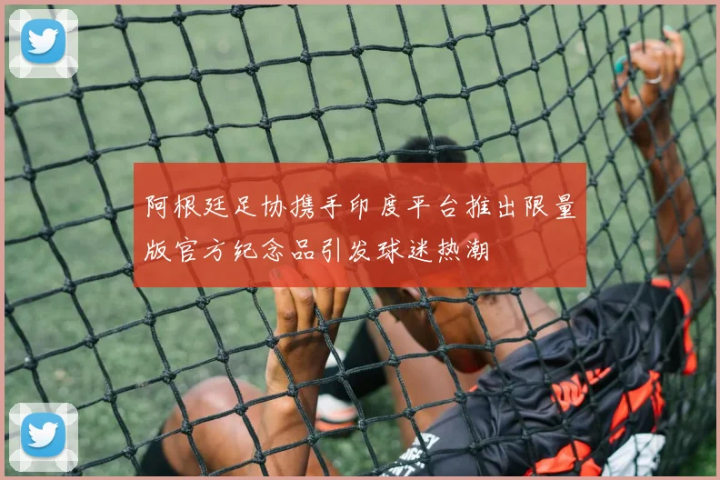阿根廷足协携手印度平台推出限量版官方纪念品引发球迷热潮