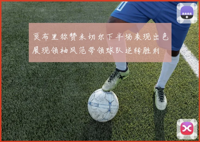 莫布里称赞米切尔下半场表现出色展现领袖风范带领球队逆转胜利